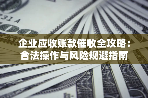 武汉企业应收账款催收全攻略：合法操作与风险规避指南