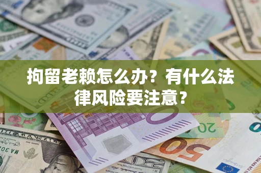 武汉拘留老赖怎么办？有什么法律风险要注意？