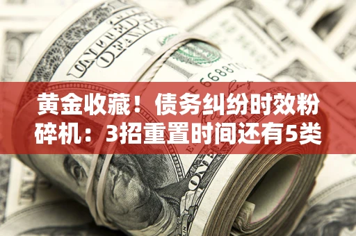 武汉黄金收藏！债务纠纷时效粉碎机：3招重置时间还有5类不设年限的特殊债务