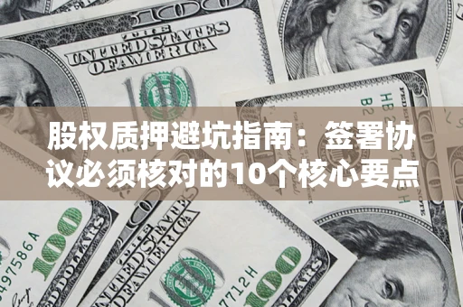 武汉股权质押避坑指南：签署协议必须核对的10个核心要点