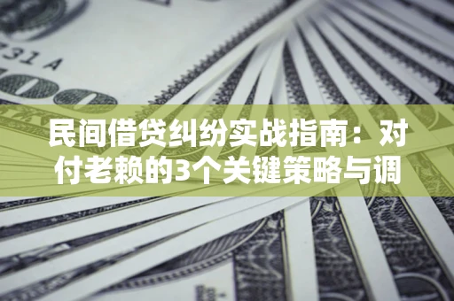 武汉民间借贷纠纷实战指南：对付老赖的3个关键策略与调解盲区解析