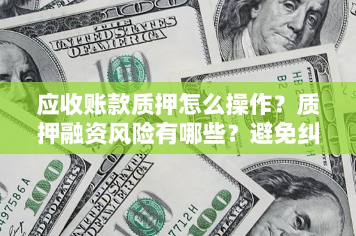 武汉应收账款质押怎么操作？质押融资风险有哪些？避免纠纷高效融资技巧
