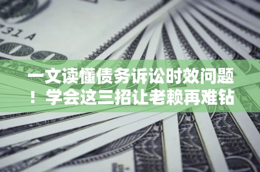 武汉一文读懂债务诉讼时效问题！学会这三招让老赖再难钻空子
