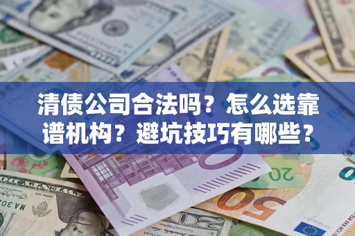 武汉清债公司合法吗？怎么选靠谱机构？避坑技巧有哪些？