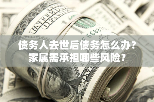 武汉债务人去世后债务怎么办？家属需承担哪些风险？