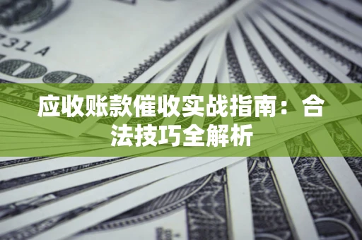 武汉应收账款催收实战指南：合法技巧全解析