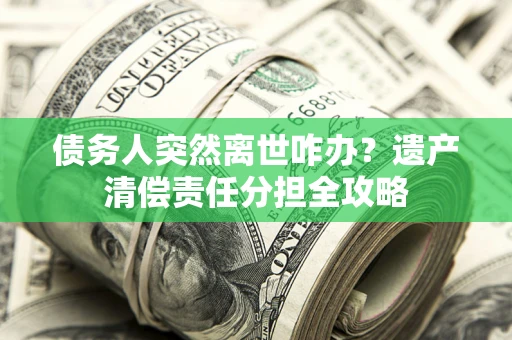 武汉债务人突然离世咋办？遗产清偿责任分担全攻略