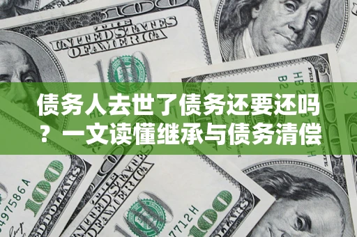 武汉债务人去世了债务还要还吗？一文读懂继承与债务清偿