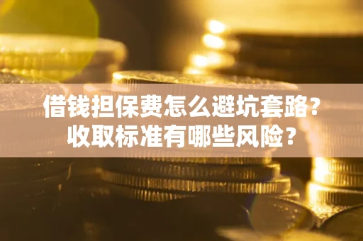 武汉借钱担保费怎么避坑套路？收取标准有哪些风险？