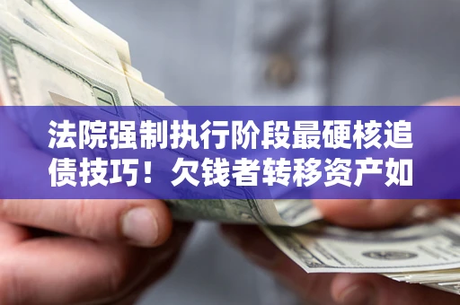武汉法院强制执行阶段最硬核追债技巧！欠钱者转移资产如何破解？