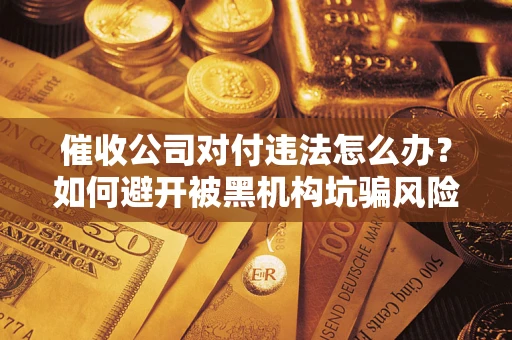 武汉催收公司对付违法怎么办？如何避开被黑机构坑骗风险