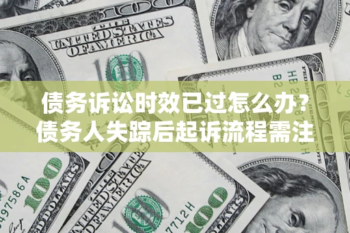 武汉债务诉讼时效已过怎么办？债务人失踪后起诉流程需注意什么？