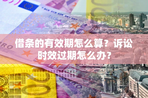 武汉借条的有效期怎么算？诉讼时效过期怎么办？