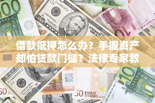 武汉借款抵押怎么办？手握资产却怕贷款门槛？法律专家教你办抵押不踩坑