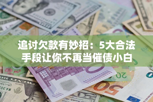 武汉追讨欠款有妙招：5大合法手段让你不再当催债小白