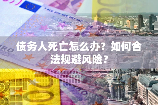 武汉债务人死亡怎么办？如何合法规避风险？