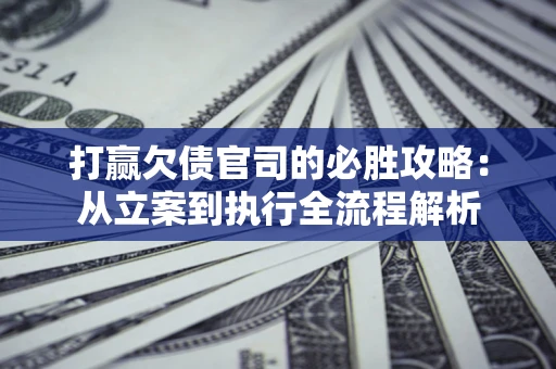 武汉打赢欠债官司的必胜攻略：从立案到执行全流程解析
