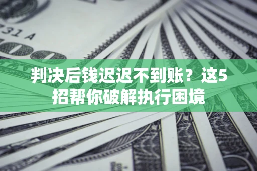武汉判决后钱迟迟不到账？这5招帮你破解执行困境
