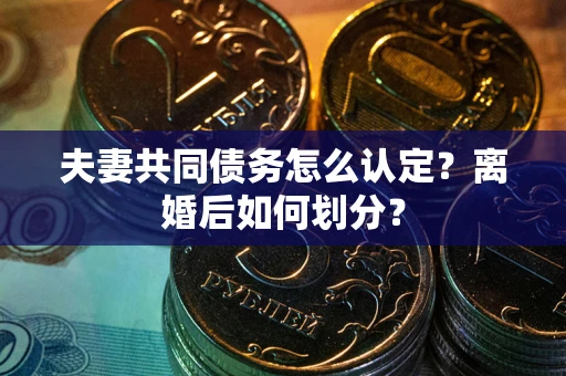 武汉夫妻共同债务怎么认定？离婚后如何划分？