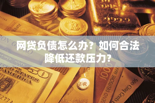 武汉网贷负债怎么办？如何合法降低还款压力？
