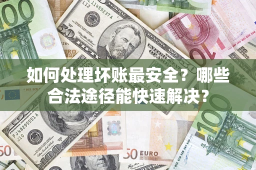 武汉如何处理坏账最安全？哪些合法途径能快速解决？