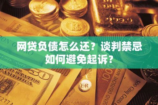 武汉网贷负债怎么还？谈判禁忌如何避免起诉？