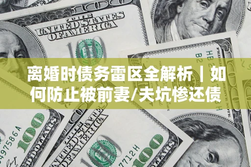 武汉离婚时债务雷区全解析｜如何防止被前妻/夫坑惨还债？