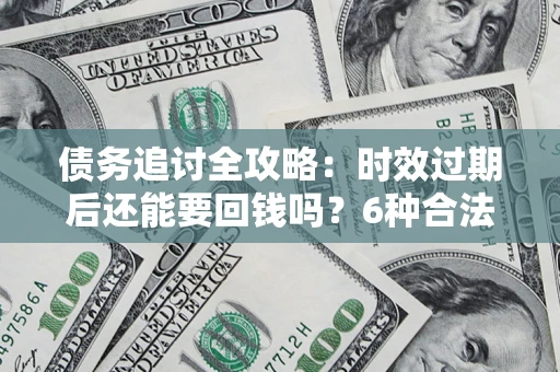 武汉债务追讨全攻略：时效过期后还能要回钱吗？6种合法手段助你维权