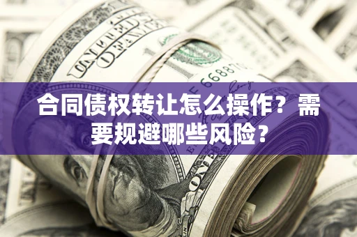 武汉合同债权转让怎么操作？需要规避哪些风险？
