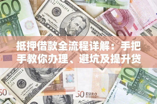 武汉抵押借款全流程详解：手把手教你办理、避坑及提升贷款额度
