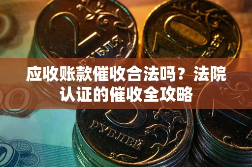 武汉应收账款催收合法吗？法院认证的催收全攻略