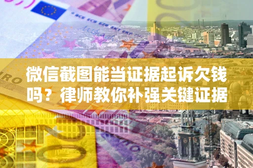 武汉微信截图能当证据起诉欠钱吗？律师教你补强关键证据