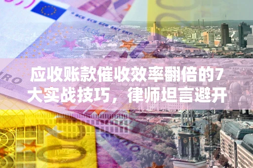武汉应收账款催收效率翻倍的7大实战技巧，律师坦言避开这些法律雷区最关键