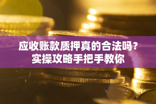 武汉应收账款质押真的合法吗？实操攻略手把手教你