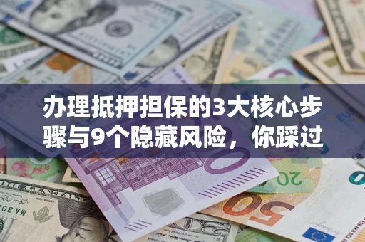 武汉办理抵押担保的3大核心步骤与9个隐藏风险，你踩过哪个坑？