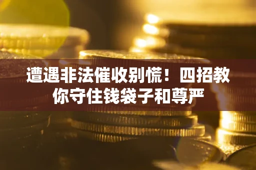 武汉遭遇非法催收别慌！四招教你守住钱袋子和尊严
