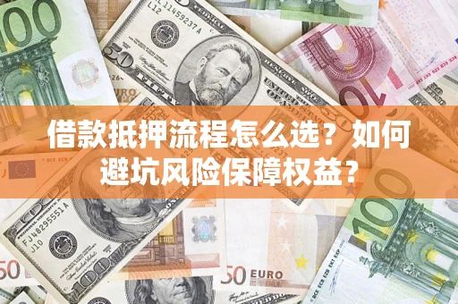 武汉借款抵押流程怎么选？如何避坑风险保障权益？