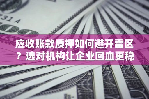 武汉应收账款质押如何避开雷区？选对机构让企业回血更稳