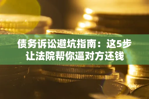 武汉债务诉讼避坑指南：这5步让法院帮你逼对方还钱