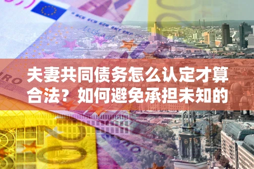 武汉夫妻共同债务怎么认定才算合法？如何避免承担未知的债务风险？