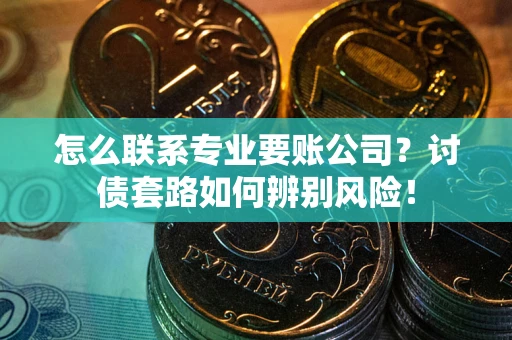 武汉怎么联系专业要账公司？讨债套路如何辨别风险！