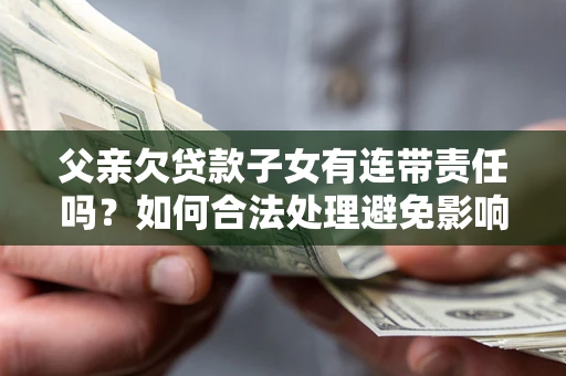 武汉父亲欠贷款子女有连带责任吗？如何合法处理避免影响？