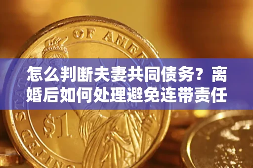 武汉怎么判断夫妻共同债务？离婚后如何处理避免连带责任？