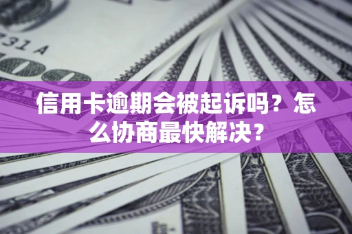 武汉信用卡逾期会被起诉吗？怎么协商最快解决？