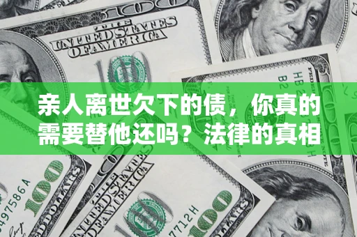 武汉亲人离世欠下的债，你真的需要替他还吗？法律的真相或许与你想的不一样