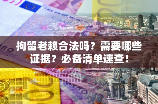 武汉拘留老赖合法吗？需要哪些证据？必备清单速查！