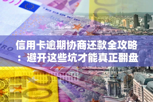 武汉信用卡逾期协商还款全攻略：避开这些坑才能真正翻盘
